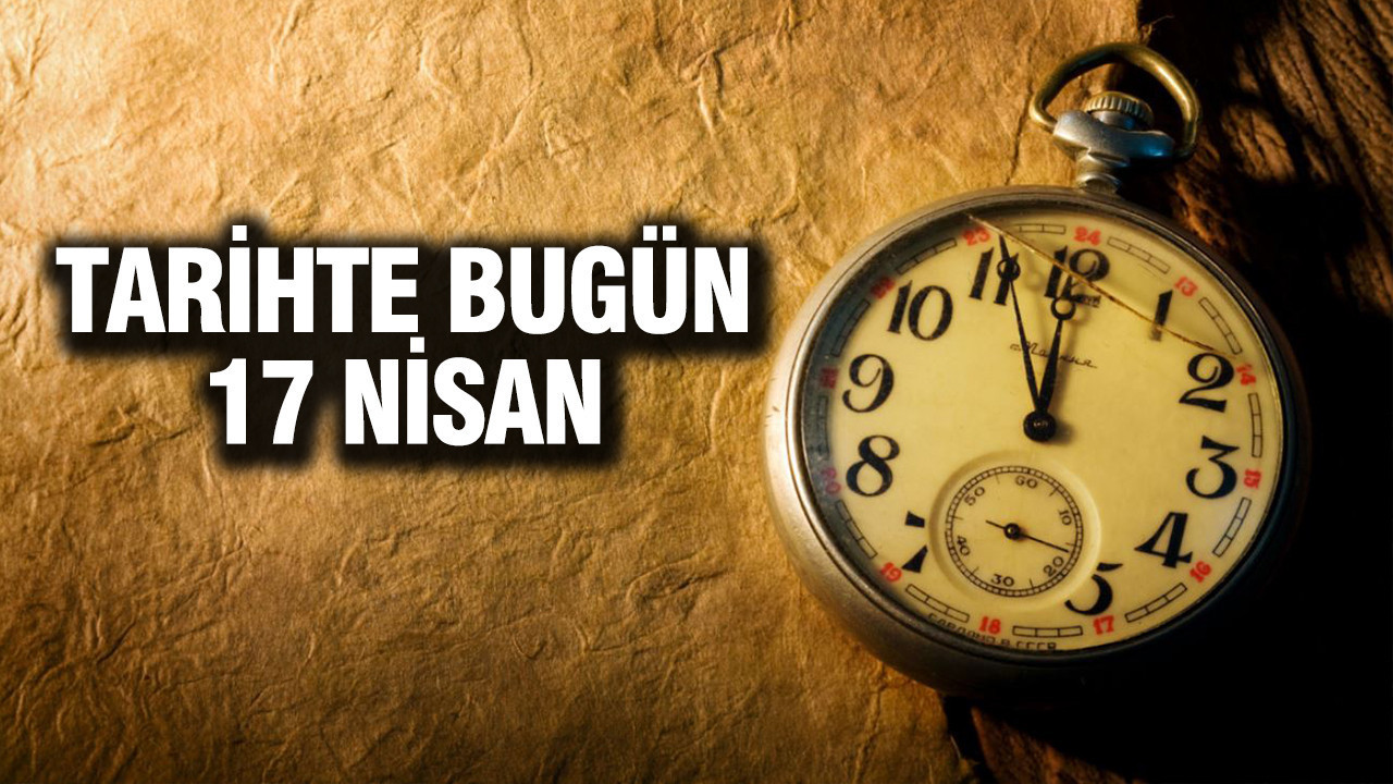 17 Nisan’da Tarihte Yaşanan Önemli Olaylar ve Doğumlar